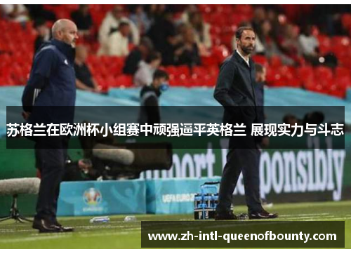 苏格兰在欧洲杯小组赛中顽强逼平英格兰 展现实力与斗志