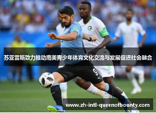 苏亚雷斯致力推动南美青少年体育文化交流与发展促进社会融合 苏亚雷斯致力推动南美青少年体育文化交流与发展促进社会融合