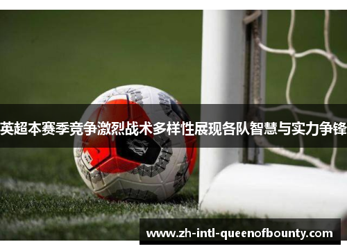 英超本赛季竞争激烈战术多样性展现各队智慧与实力争锋