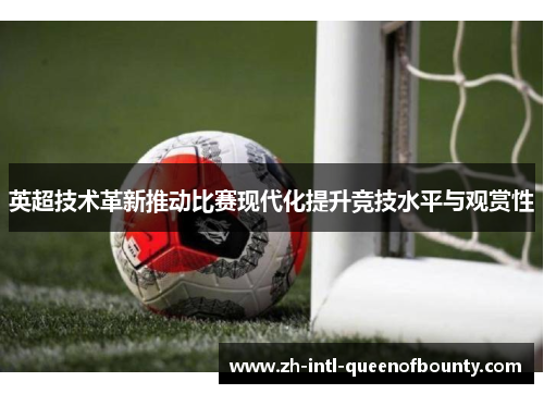 英超技术革新推动比赛现代化提升竞技水平与观赏性 英超技术革新推动比赛现代化提升竞技水平与观赏性