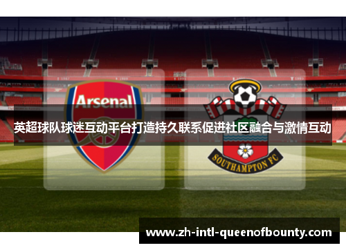 英超球队球迷互动平台打造持久联系促进社区融合与激情互动 英超球队球迷互动平台打造持久联系促进社区融合与激情互动