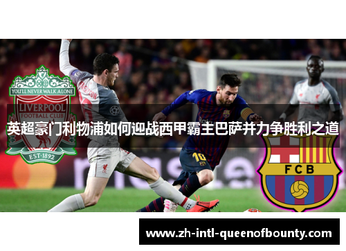 英超豪门利物浦如何迎战西甲霸主巴萨并力争胜利之道 英超豪门利物浦如何迎战西甲霸主巴萨并力争胜利之道
