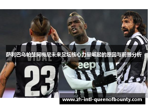 萨利巴乌帕楚阿梅尼未来足坛核心力量崛起的原因与前景分析