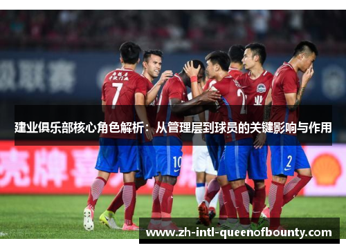 建业俱乐部核心角色解析：从管理层到球员的关键影响与作用