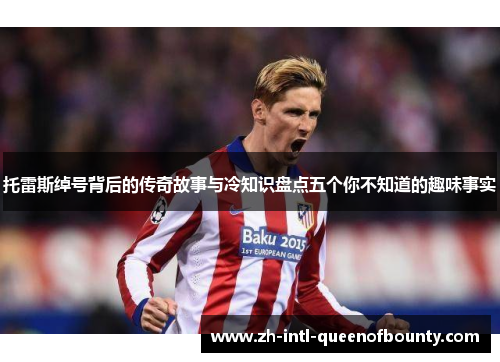 托雷斯绰号背后的传奇故事与冷知识盘点五个你不知道的趣味事实