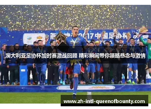 澳大利亚足协杯加时赛激战回顾 精彩瞬间带你领略悬念与激情 澳大利亚足协杯加时赛激战回顾 精彩瞬间带你领略悬念与激情