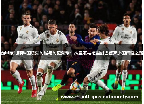 西甲豪门球队的辉煌历程与历史荣耀:从皇家马德里到巴塞罗那的传奇之路 西甲豪门球队的辉煌历程与历史荣耀:从皇家马德里到巴塞罗那的传奇之路