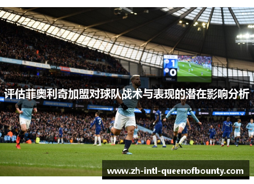 评估菲奥利奇加盟对球队战术与表现的潜在影响分析 评估菲奥利奇加盟对球队战术与表现的潜在影响分析
