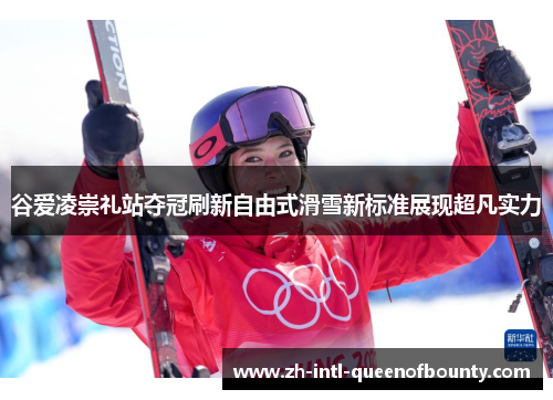 谷爱凌崇礼站夺冠刷新自由式滑雪新标准展现超凡实力