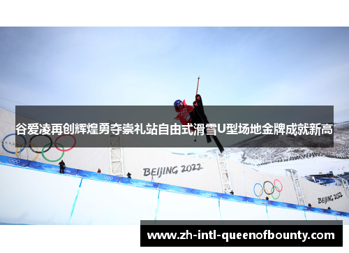 谷爱凌再创辉煌勇夺崇礼站自由式滑雪U型场地金牌成就新高