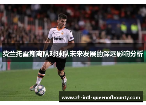 费兰托雷斯离队对球队未来发展的深远影响分析 费兰托雷斯离队对球队未来发展的深远影响分析