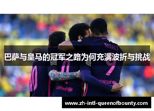 巴萨与皇马的冠军之路为何充满波折与挑战 巴萨与皇马的冠军之路为何充满波折与挑战