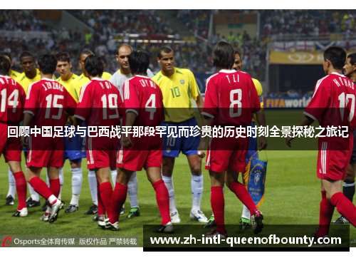 回顾中国足球与巴西战平那段罕见而珍贵的历史时刻全景探秘之旅记 回顾中国足球与巴西战平那段罕见而珍贵的历史时刻全景探秘之旅记