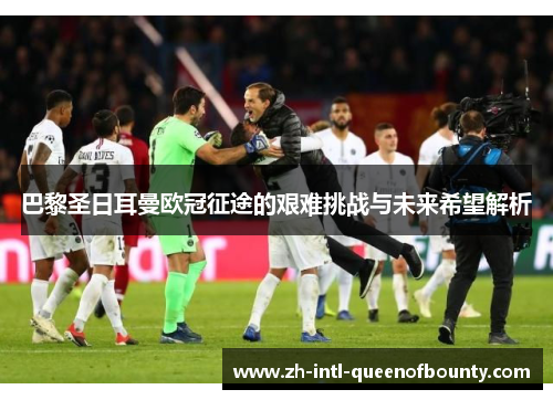 巴黎圣日耳曼欧冠征途的艰难挑战与未来希望解析