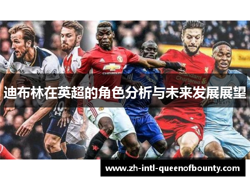 迪布林在英超的角色分析与未来发展展望 迪布林在英超的角色分析与未来发展展望