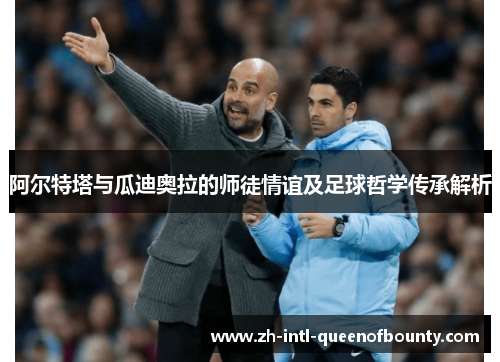 阿尔特塔与瓜迪奥拉的师徒情谊及足球哲学传承解析