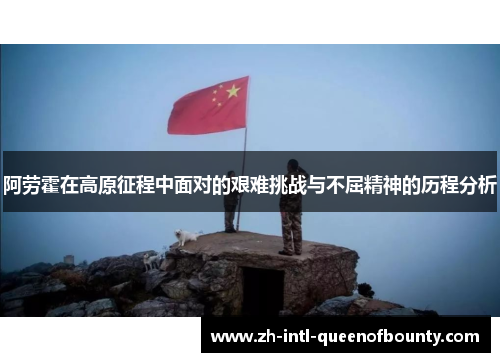 阿劳霍在高原征程中面对的艰难挑战与不屈精神的历程分析