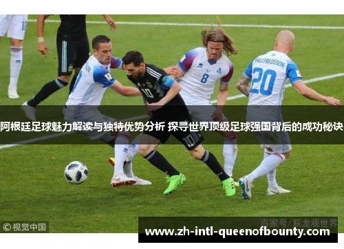阿根廷足球魅力解读与独特优势分析 探寻世界顶级足球强国背后的成功秘诀