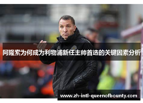 阿隆索为何成为利物浦新任主帅首选的关键因素分析