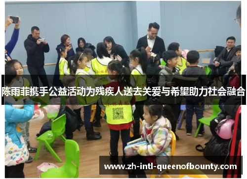 陈雨菲携手公益活动为残疾人送去关爱与希望助力社会融合