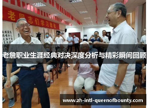 老詹职业生涯经典对决深度分析与精彩瞬间回顾 老詹职业生涯经典对决深度分析与精彩瞬间回顾