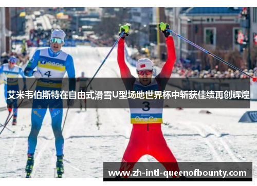 艾米韦伯斯特在自由式滑雪U型场地世界杯中斩获佳绩再创辉煌 艾米韦伯斯特在自由式滑雪U型场地世界杯中斩获佳绩再创辉煌