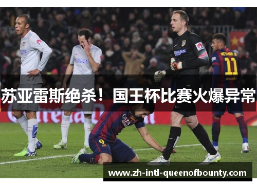 苏亚雷斯绝杀!国王杯比赛火爆异常 苏亚雷斯绝杀!国王杯比赛火爆异常