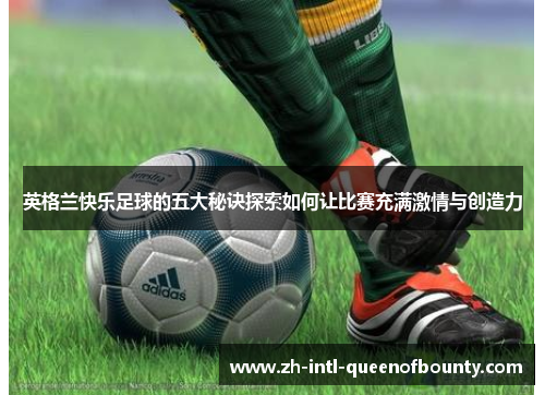英格兰快乐足球的五大秘诀探索如何让比赛充满激情与创造力 英格兰快乐足球的五大秘诀探索如何让比赛充满激情与创造力