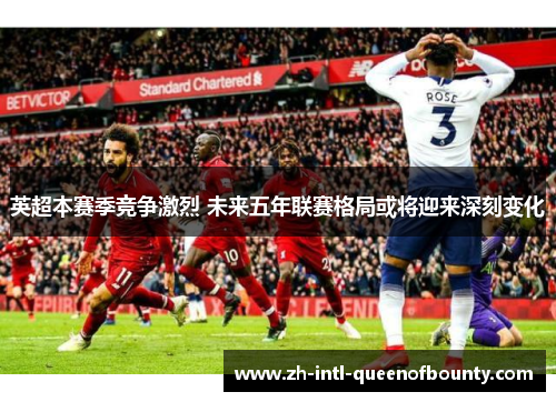 英超本赛季竞争激烈 未来五年联赛格局或将迎来深刻变化 英超本赛季竞争激烈 未来五年联赛格局或将迎来深刻变化