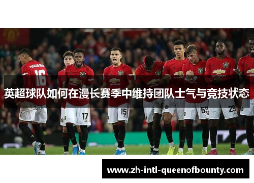 英超球队如何在漫长赛季中维持团队士气与竞技状态
