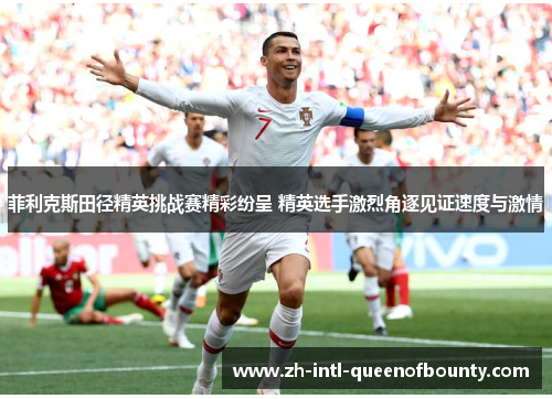 菲利克斯田径精英挑战赛精彩纷呈 精英选手激烈角逐见证速度与激情 菲利克斯田径精英挑战赛精彩纷呈 精英选手激烈角逐见证速度与激情