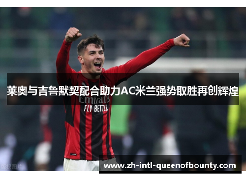 莱奥与吉鲁默契配合助力AC米兰强势取胜再创辉煌 莱奥与吉鲁默契配合助力AC米兰强势取胜再创辉煌