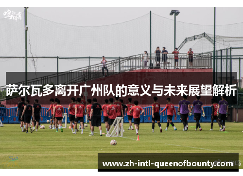 萨尔瓦多离开广州队的意义与未来展望解析 萨尔瓦多离开广州队的意义与未来展望解析