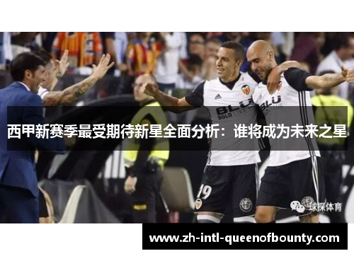 西甲新赛季最受期待新星全面分析:谁将成为未来之星 西甲新赛季最受期待新星全面分析:谁将成为未来之星