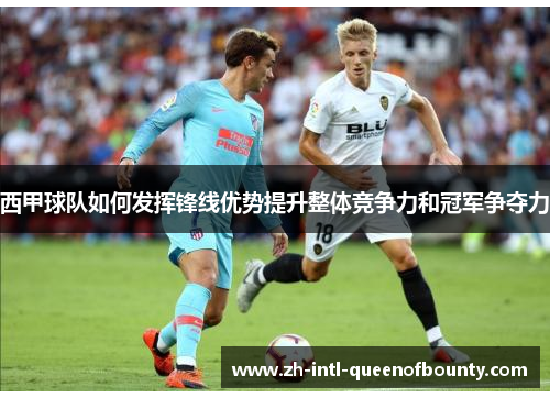 西甲球队如何发挥锋线优势提升整体竞争力和冠军争夺力 西甲球队如何发挥锋线优势提升整体竞争力和冠军争夺力