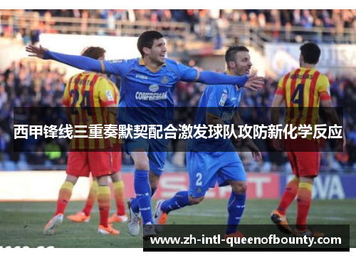 西甲锋线三重奏默契配合激发球队攻防新化学反应 西甲锋线三重奏默契配合激发球队攻防新化学反应