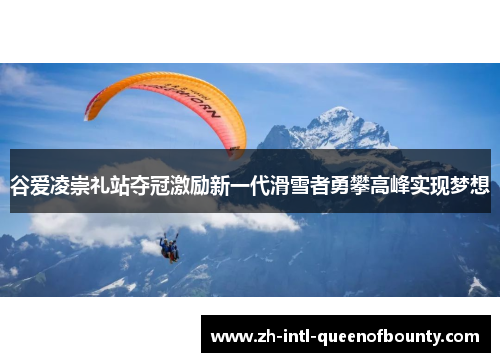 谷爱凌崇礼站夺冠激励新一代滑雪者勇攀高峰实现梦想 谷爱凌崇礼站夺冠激励新一代滑雪者勇攀高峰实现梦想