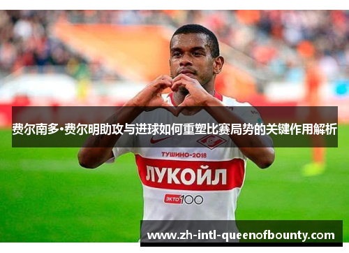费尔南多·费尔明助攻与进球如何重塑比赛局势的关键作用解析 费尔南多·费尔明助攻与进球如何重塑比赛局势的关键作用解析