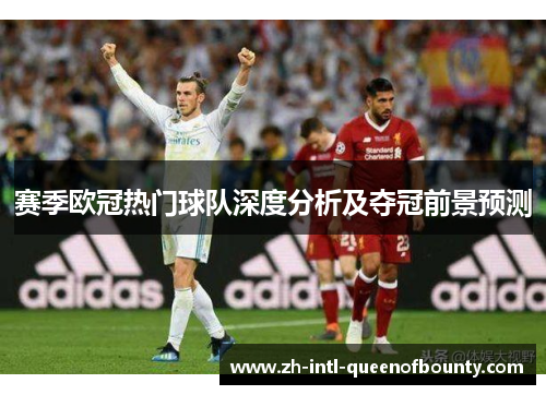 赛季欧冠热门球队深度分析及夺冠前景预测