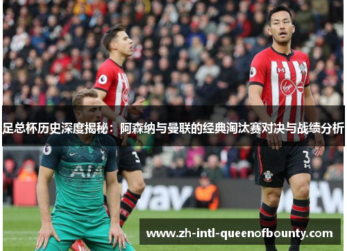 足总杯历史深度揭秘:阿森纳与曼联的经典淘汰赛对决与战绩分析 足总杯历史深度揭秘:阿森纳与曼联的经典淘汰赛对决与战绩分析