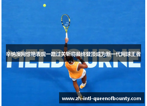 辛纳澳网惊艳表现一路过关斩将最终登顶成为新一代网球王者