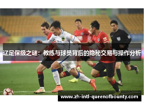 辽足保级之谜:教练与球员背后的隐秘交易与操作分析 辽足保级之谜:教练与球员背后的隐秘交易与操作分析