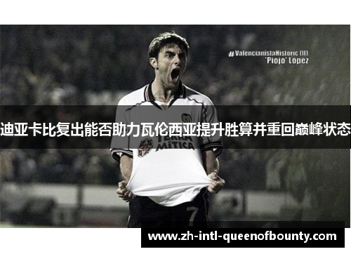 迪亚卡比复出能否助力瓦伦西亚提升胜算并重回巅峰状态 迪亚卡比复出能否助力瓦伦西亚提升胜算并重回巅峰状态