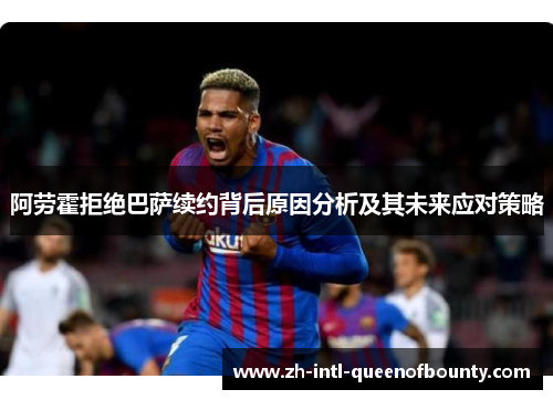阿劳霍拒绝巴萨续约背后原因分析及其未来应对策略