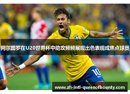 阿尔图罗在U20世界杯中助攻频频展现出色表现成焦点球员