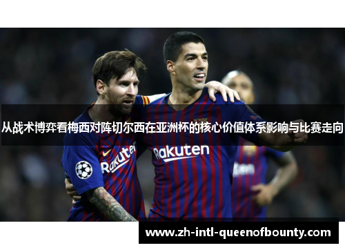 从战术博弈看梅西对阵切尔西在亚洲杯的核心价值体系影响与比赛走向 从战术博弈看梅西对阵切尔西在亚洲杯的核心价值体系影响与比赛走向