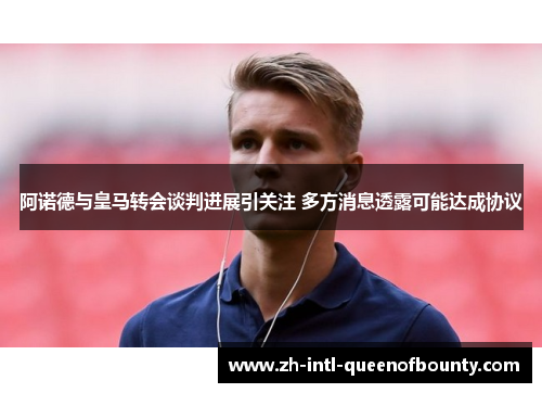 阿诺德与皇马转会谈判进展引关注 多方消息透露可能达成协议