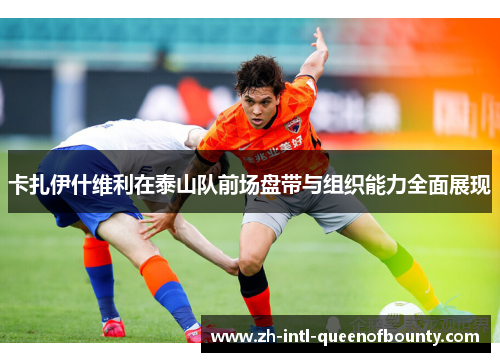 卡扎伊什维利在泰山队前场盘带与组织能力全面展现