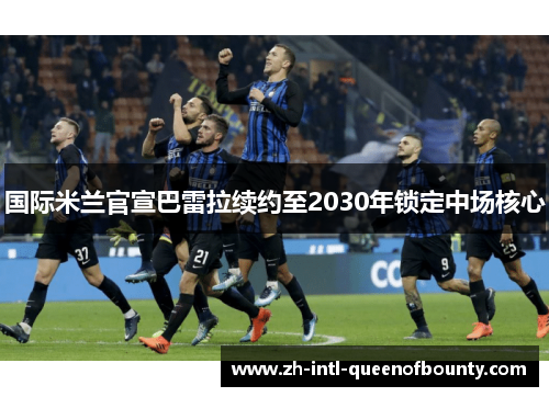 国际米兰官宣巴雷拉续约至2030年锁定中场核心