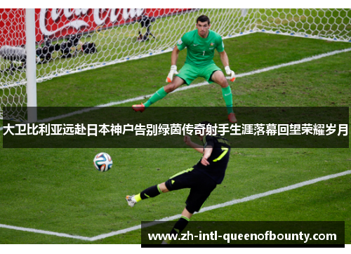 大卫比利亚远赴日本神户告别绿茵传奇射手生涯落幕回望荣耀岁月